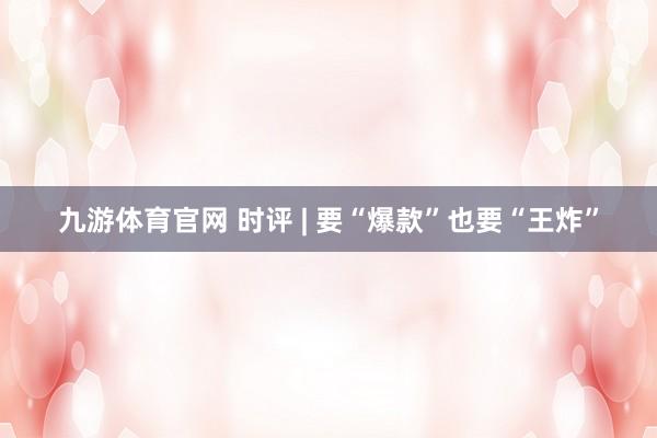 九游体育官网 时评 | 要“爆款”也要“王炸”