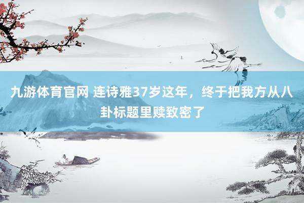 九游体育官网 连诗雅37岁这年，终于把我方从八卦标题里赎致密了