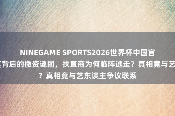 NINEGAME SPORTS2026世界杯中国官方网站 综艺盛宴背后的撤资谜团,扶直商为何临阵逃走?真相竟与艺东谈主争议联系