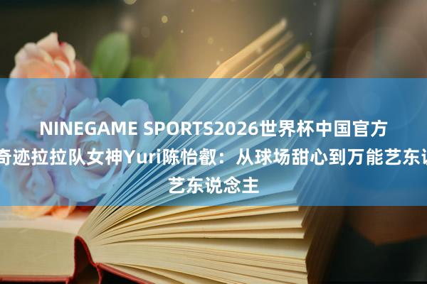 NINEGAME SPORTS2026世界杯中国官方网站 奇迹拉拉队女神Yuri陈怡叡:从球场甜心到万能艺东说念主