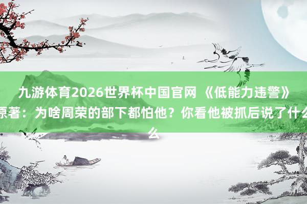 九游体育2026世界杯中国官网 《低能力违警》原著：为啥周荣的部下都怕他？你看他被抓后说了什么