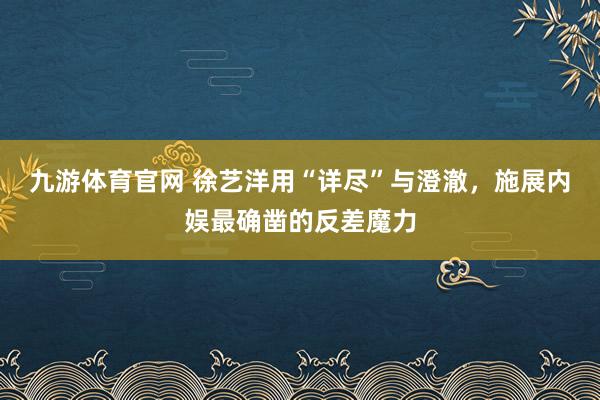 九游体育官网 徐艺洋用“详尽”与澄澈，施展内娱最确凿的反差魔力