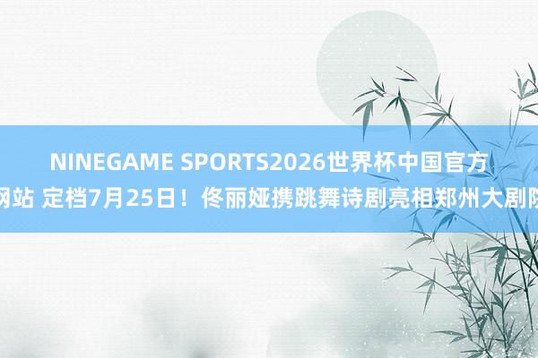 NINEGAME SPORTS2026世界杯中国官方网站 定档7月25日!佟丽娅携跳舞诗剧亮相郑州大剧院