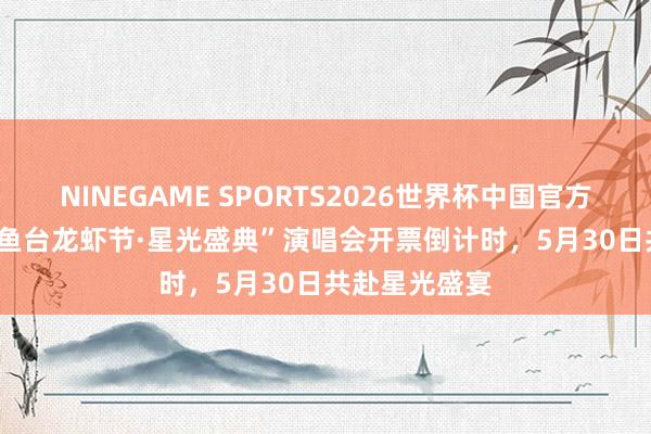 NINEGAME SPORTS2026世界杯中国官方网站 “2026鱼台龙虾节·星光盛典”演唱会开票倒计时，5月30日共赴星光盛宴