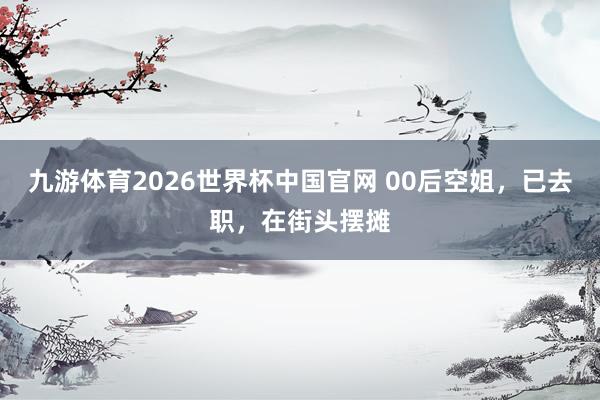 九游体育2026世界杯中国官网 00后空姐，已去职，在街头摆摊