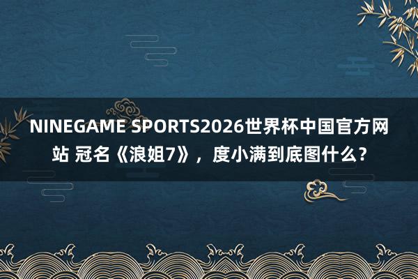 NINEGAME SPORTS2026世界杯中国官方网站 冠名《浪姐7》，度小满到底图什么？