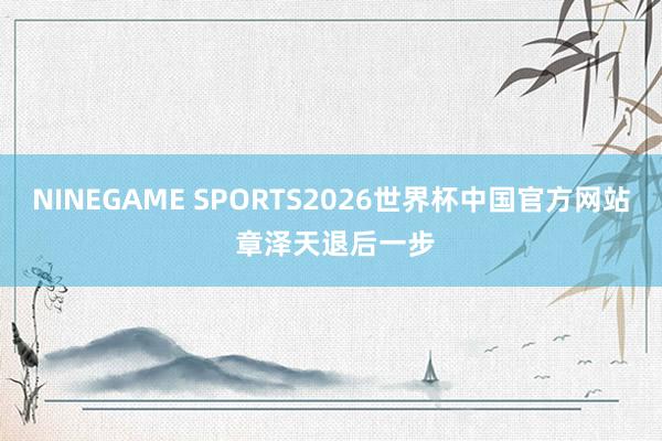NINEGAME SPORTS2026世界杯中国官方网站 章泽天退后一步