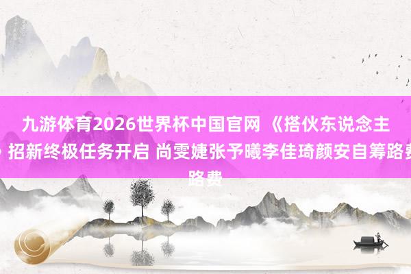 九游体育2026世界杯中国官网 《搭伙东说念主》招新终极任务开启 尚雯婕张予曦李佳琦颜安自筹路费