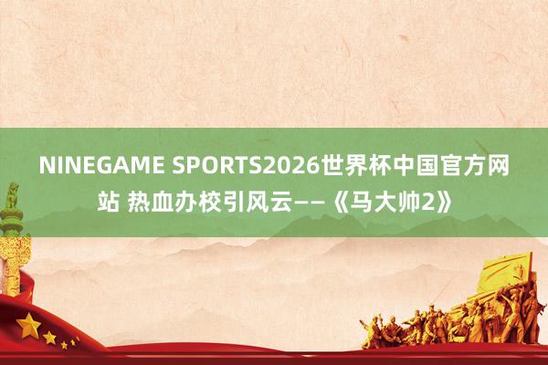 NINEGAME SPORTS2026世界杯中国官方网站 热血办校引风云——《马大帅2》