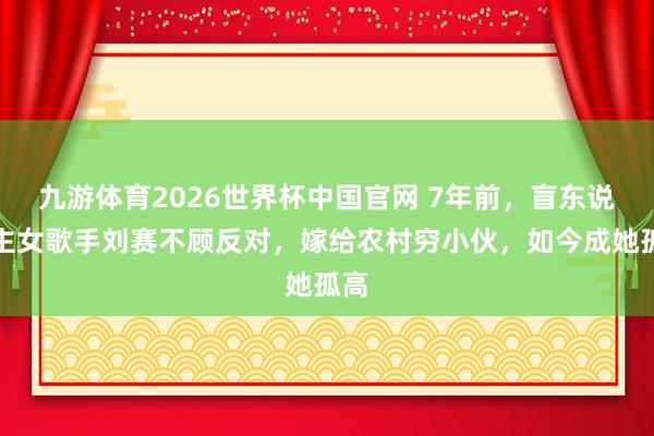 九游体育2026世界杯中国官网 7年前，盲东说念主女歌手刘赛不顾反对，嫁给农村穷小伙，如今成她孤高