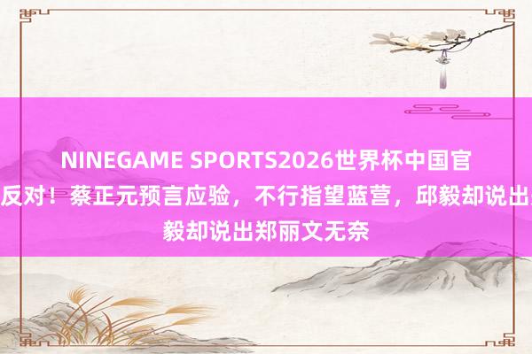 NINEGAME SPORTS2026世界杯中国官方网站 0票反对!蔡正元预言应验,不行指望蓝营,邱毅却说出郑丽文无奈