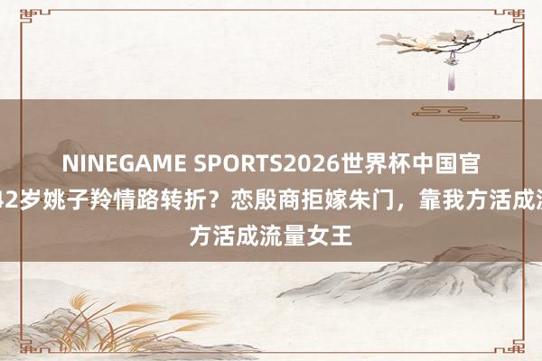 NINEGAME SPORTS2026世界杯中国官方网站 42岁姚子羚情路转折?恋殷商拒嫁朱门,靠我方活成流量女王