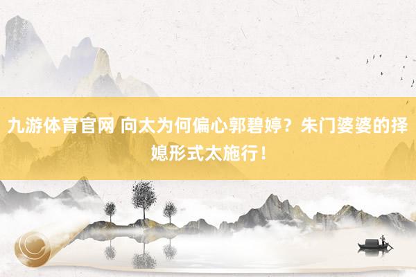 九游体育官网 向太为何偏心郭碧婷?朱门婆婆的择媳形式太施行!