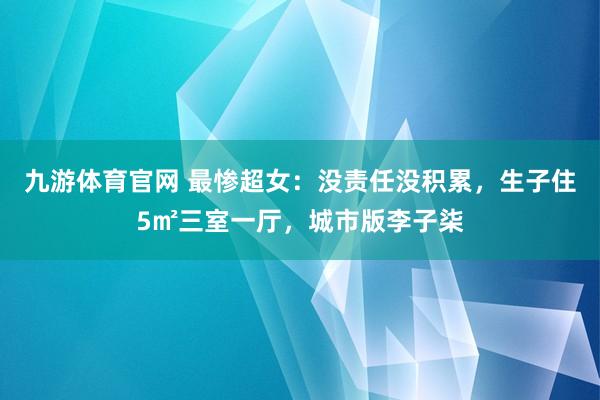 九游体育官网 最惨超女:没责任没积累,生子住5㎡三室一厅,城市版李子柒