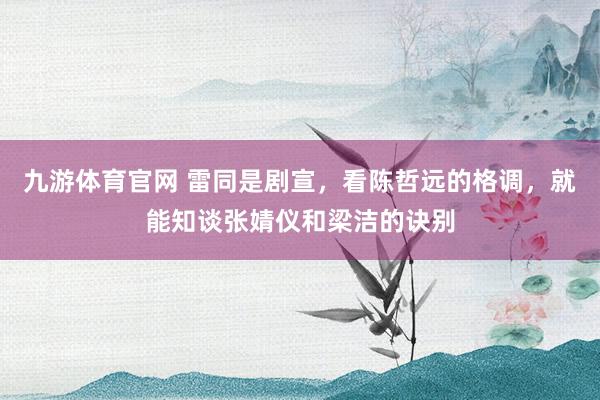 九游体育官网 雷同是剧宣，看陈哲远的格调，就能知谈张婧仪和梁洁的诀别