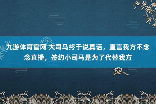 九游体育官网 大司马终于说真话,直言我方不念念直播,签约小司马是为了代替我方