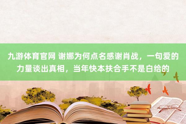 九游体育官网 谢娜为何点名感谢肖战，一句爱的力量谈出真相，当年快本扶合手不是白给的