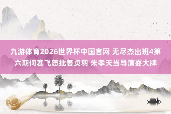 九游体育2026世界杯中国官网 无尽杰出班4第六期何赛飞怒批姜贞羽 朱孝天当导演耍大牌