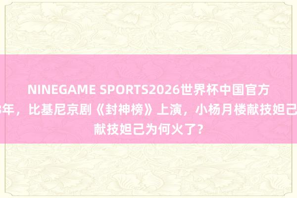 NINEGAME SPORTS2026世界杯中国官方网站 1928年，比基尼京剧《封神榜》上演，小杨月楼献技妲己为何火了？