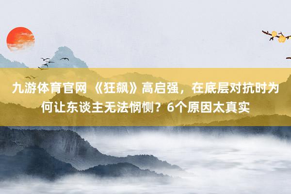 九游体育官网 《狂飙》高启强，在底层对抗时为何让东谈主无法悯恻？6个原因太真实
