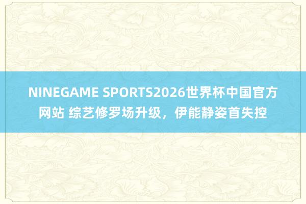 NINEGAME SPORTS2026世界杯中国官方网站 综艺修罗场升级，伊能静姿首失控