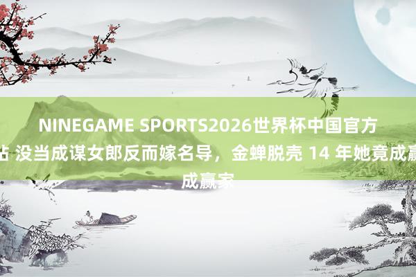 NINEGAME SPORTS2026世界杯中国官方网站 没当成谋女郎反而嫁名导，金蝉脱壳 14 年她竟成赢家