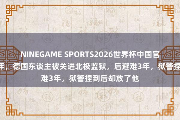 NINEGAME SPORTS2026世界杯中国官方网站 1949年，德国东谈主被关进北极监狱，后避难3年，狱警捏到后却放了他