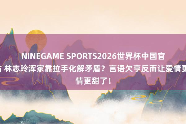 NINEGAME SPORTS2026世界杯中国官方网站 林志玲浑家靠拉手化解矛盾?言语欠亨反而让爱情更甜了!
