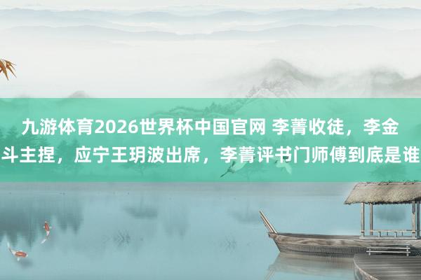 九游体育2026世界杯中国官网 李菁收徒，李金斗主捏，应宁王玥波出席，李菁评书门师傅到底是谁