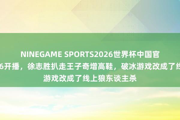 NINEGAME SPORTS2026世界杯中国官方网站 桃花坞6开播,徐志胜扒走王子奇增高鞋,破冰游戏改成了线上狼东谈主杀