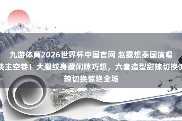 九游体育2026世界杯中国官网 赵露想泰国演唱会万东谈主空巷！大腿纹身藏闲隙巧想，六套造型甜辣切换惊艳全场