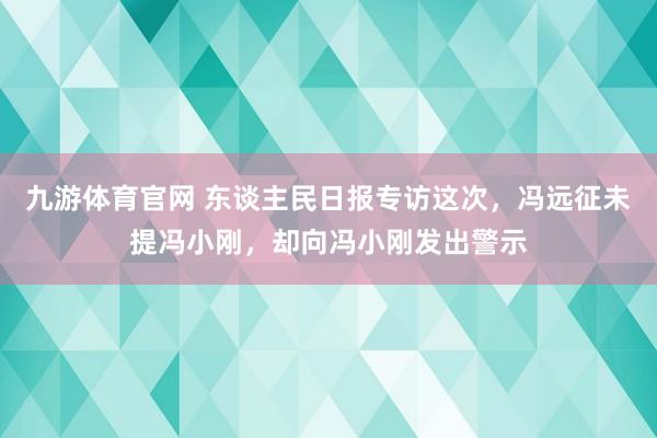 九游体育官网 东谈主民日报专访这次，冯远征未提冯小刚，却向冯小刚发出警示