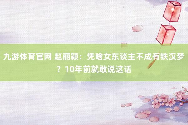 九游体育官网 赵丽颖:凭啥女东谈主不成有铁汉梦?10年前就敢说这话