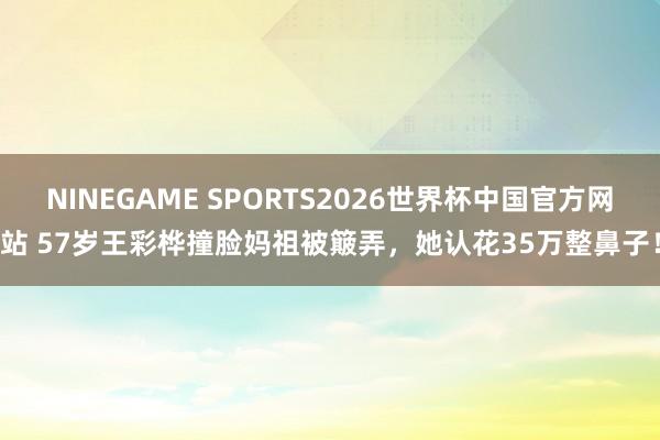 NINEGAME SPORTS2026世界杯中国官方网站 57岁王彩桦撞脸妈祖被簸弄，她认花35万整鼻子！