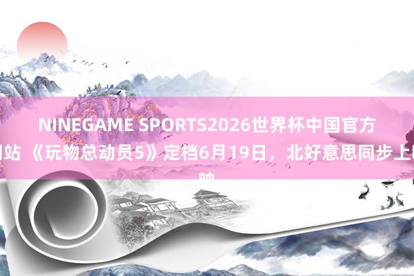 NINEGAME SPORTS2026世界杯中国官方网站 《玩物总动员5》定档6月19日，北好意思同步上映