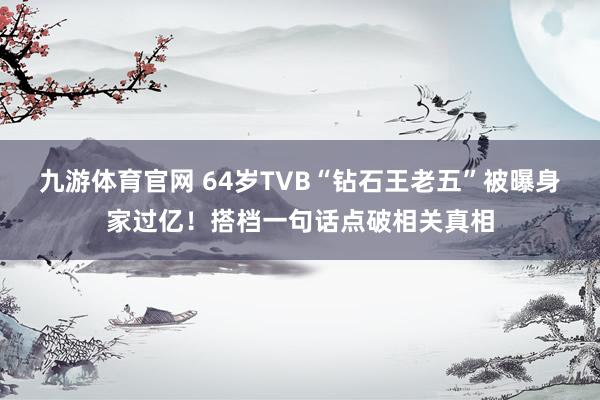 九游体育官网 64岁TVB“钻石王老五”被曝身家过亿！搭档一句话点破相关真相