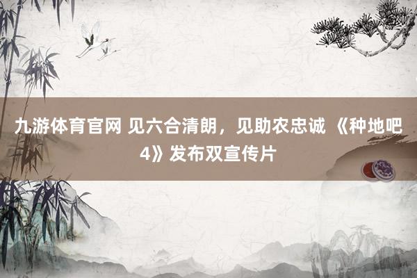 九游体育官网 见六合清朗，见助农忠诚 《种地吧4》发布双宣传片