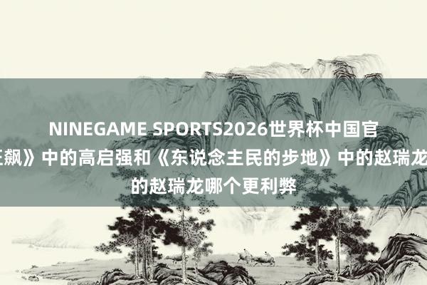 NINEGAME SPORTS2026世界杯中国官方网站 《狂飙》中的高启强和《东说念主民的步地》中的赵瑞龙哪个更利弊