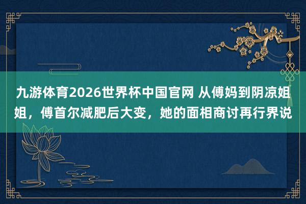 九游体育2026世界杯中国官网 从傅妈到阴凉姐姐，傅首尔减肥后大变，她的面相商讨再行界说