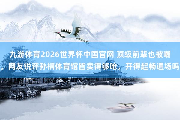 九游体育2026世界杯中国官网 顶级前辈也被嘲,网友锐评孙楠体育馆皆卖得够呛,开得起畅通场吗