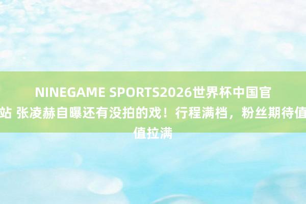 NINEGAME SPORTS2026世界杯中国官方网站 张凌赫自曝还有没拍的戏！行程满档，粉丝期待值拉满