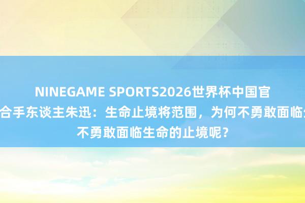 NINEGAME SPORTS2026世界杯中国官方网站 央视主合手东谈主朱迅：生命止境将范围，为何不勇敢面临生命的止境呢？