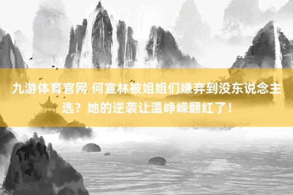 九游体育官网 何宣林被姐姐们嫌弃到没东说念主选？她的逆袭让温峥嵘翻红了！