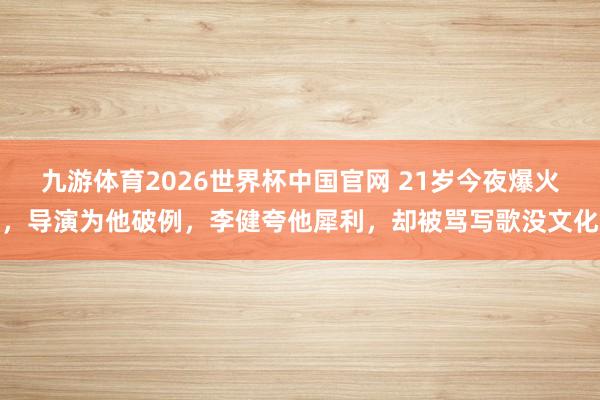 九游体育2026世界杯中国官网 21岁今夜爆火，导演为他破例，李健夸他犀利，却被骂写歌没文化
