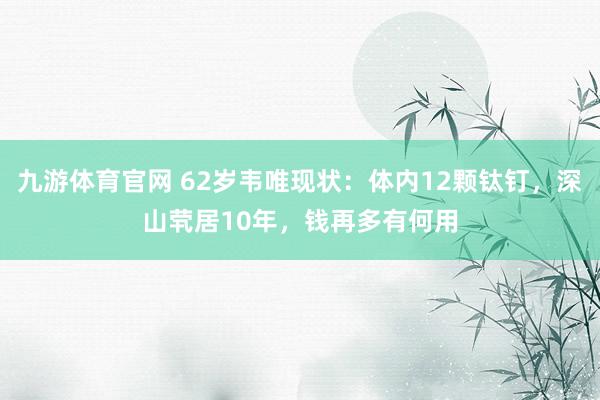 九游体育官网 62岁韦唯现状：体内12颗钛钉，深山茕居10年，钱再多有何用