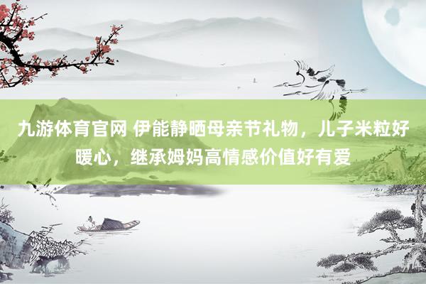九游体育官网 伊能静晒母亲节礼物，儿子米粒好暖心，继承姆妈高情感价值好有爱