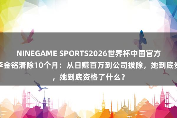 NINEGAME SPORTS2026世界杯中国官方网站 40岁李金铭清除10个月：从日赚百万到公司拔除，她到底资格了什么？