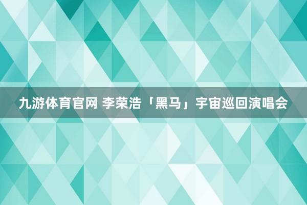 九游体育官网 李荣浩「黑马」宇宙巡回演唱会
