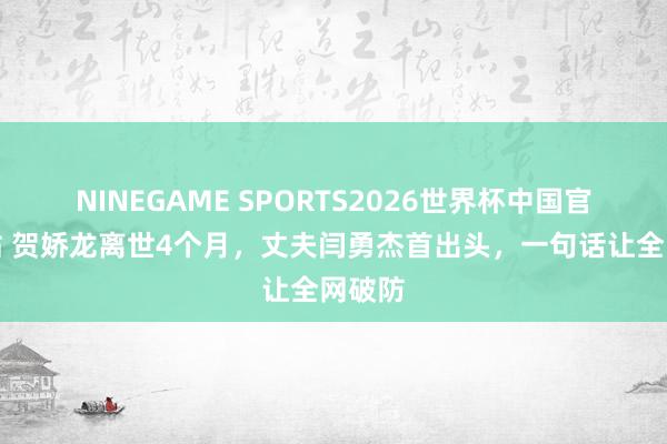 NINEGAME SPORTS2026世界杯中国官方网站 贺娇龙离世4个月，丈夫闫勇杰首出头，一句话让全网破防