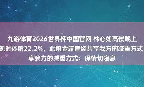 九游体育2026世界杯中国官网 林心如高慢晚上9点就上床，现时体脂22.2%，此前金靖曾经共享我方的减重方式：保情切寝息